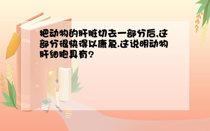 把动物的肝脏切去一部分后,这部分很快得以康复.这说明动物肝细胞具有?