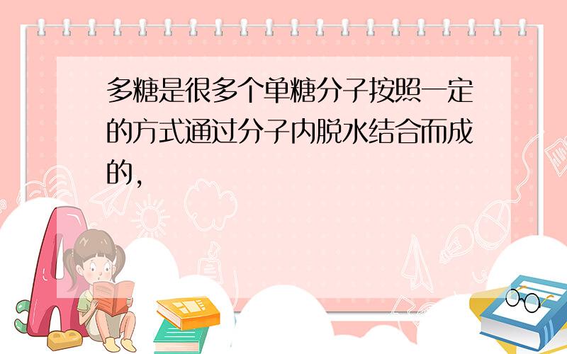 多糖是很多个单糖分子按照一定的方式通过分子内脱水结合而成的,