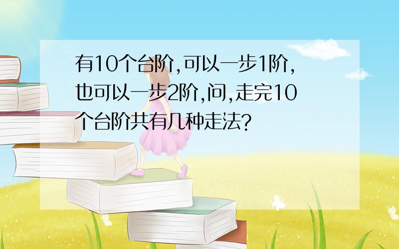 有10个台阶,可以一步1阶,也可以一步2阶,问,走完10个台阶共有几种走法?