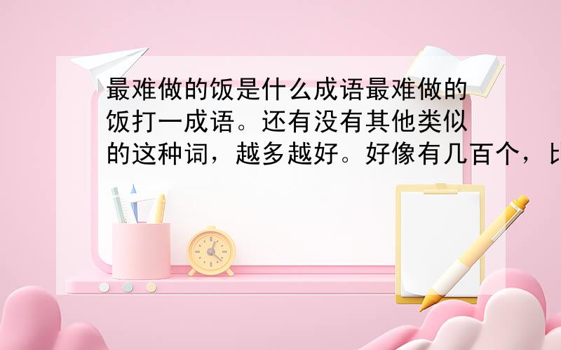 最难做的饭是什么成语最难做的饭打一成语。还有没有其他类似的这种词，越多越好。好像有几百个，比如：最长的一天——度日如年