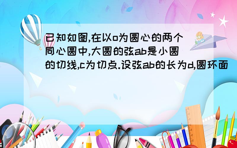 已知如图,在以o为圆心的两个同心圆中,大圆的弦ab是小圆的切线,c为切点.设弦ab的长为d,圆环面