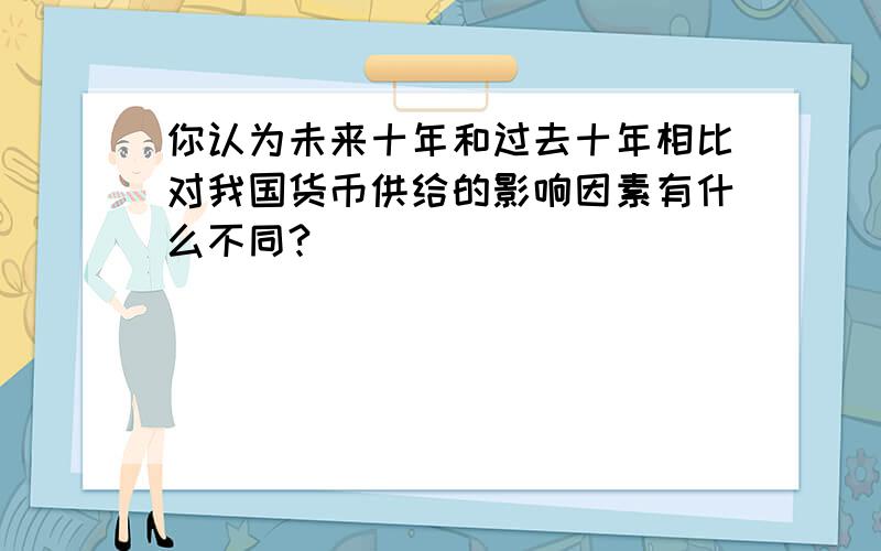 你认为未来十年和过去十年相比对我国货币供给的影响因素有什么不同?