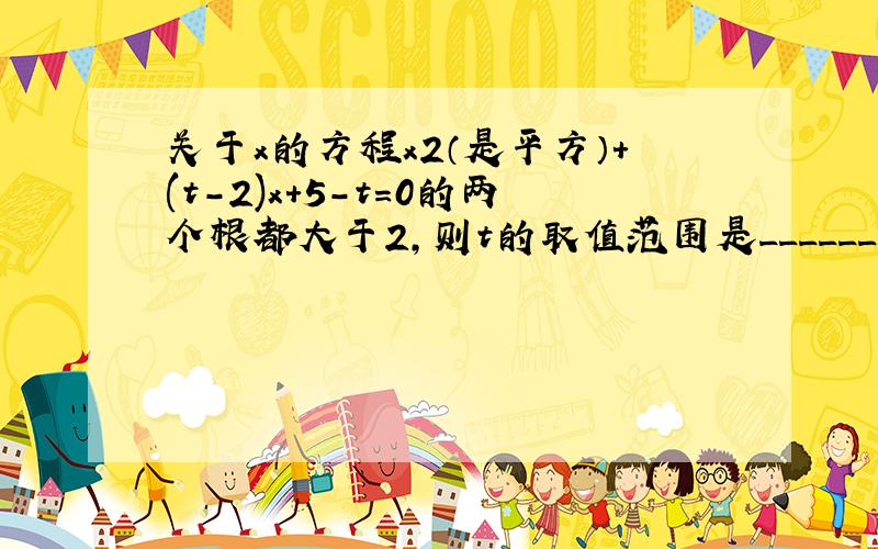 关于x的方程x2（是平方）+(t-2)x+5-t=0的两个根都大于2,则t的取值范围是________