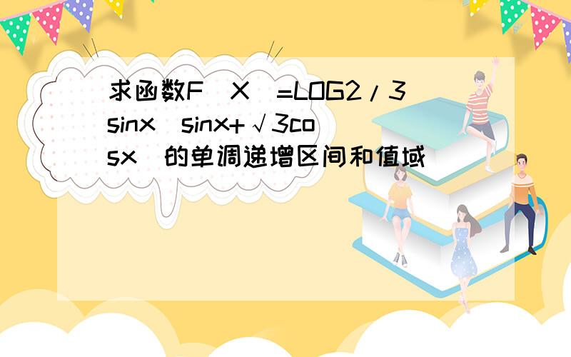 求函数F(X)=LOG2/3sinx(sinx+√3cosx)的单调递增区间和值域