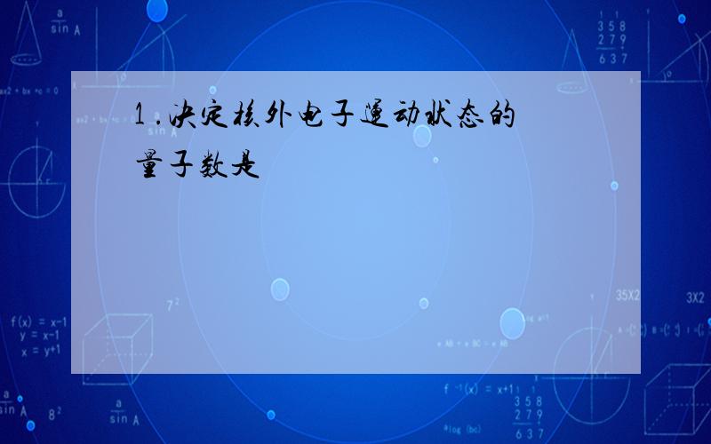 1 .决定核外电子运动状态的量子数是