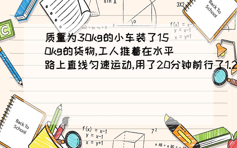 质量为30kg的小车装了150kg的货物,工人推着在水平路上直线匀速运动,用了20分钟前行了1.2km,工人对小车做功1