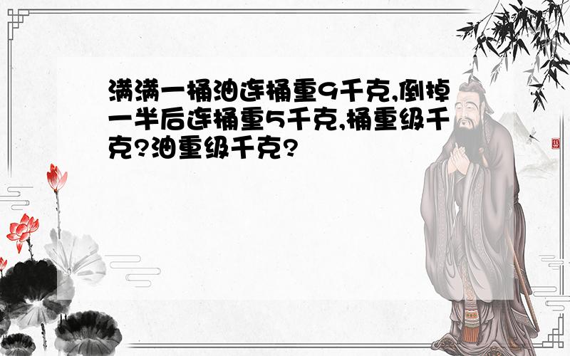 满满一桶油连桶重9千克,倒掉一半后连桶重5千克,桶重级千克?油重级千克?