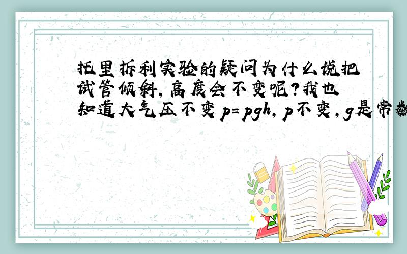 托里拆利实验的疑问为什么说把试管倾斜,高度会不变呢?我也知道大气压不变p=pgh,p不变,g是常数,所以高也不变虽说这么