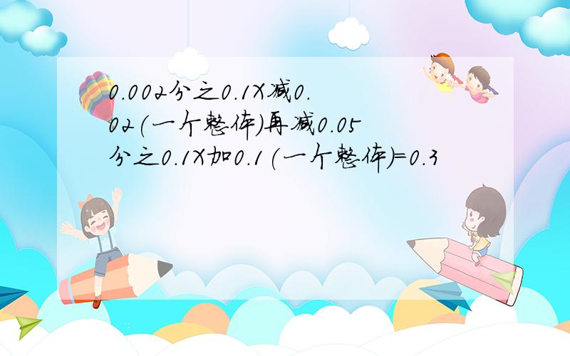 0.002分之0.1X减0.02(一个整体)再减0.05分之0.1X加0.1(一个整体)=0.3