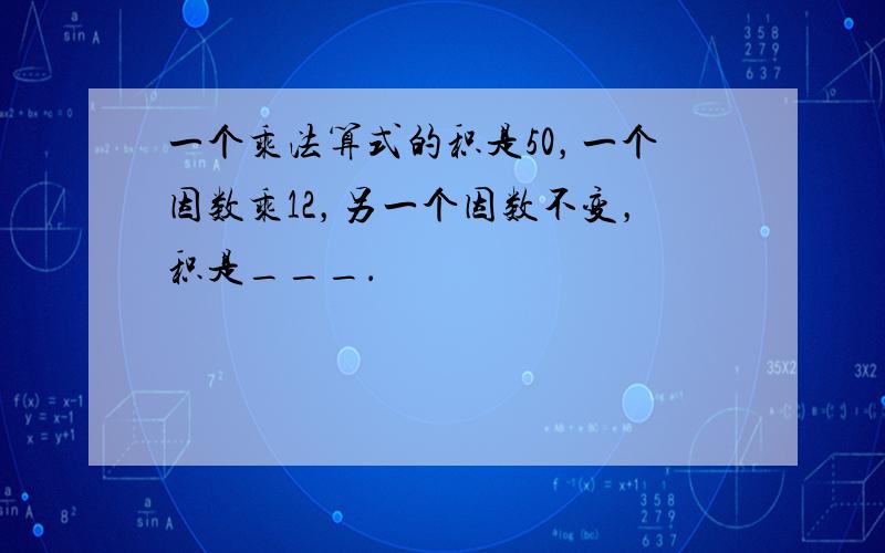 一个乘法算式的积是50，一个因数乘12，另一个因数不变，积是___．