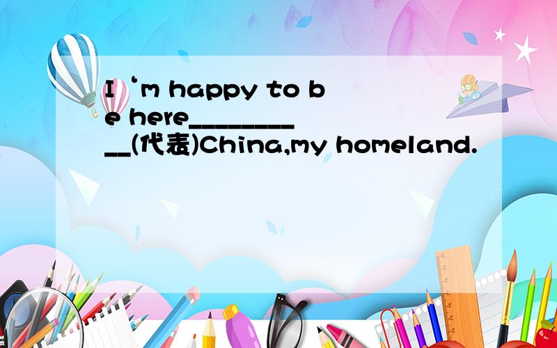 I‘m happy to be here__________(代表)China,my homeland.