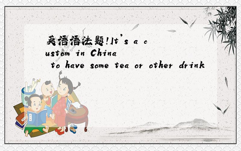 英语语法题!It's a custom in China to have some tea or other drink