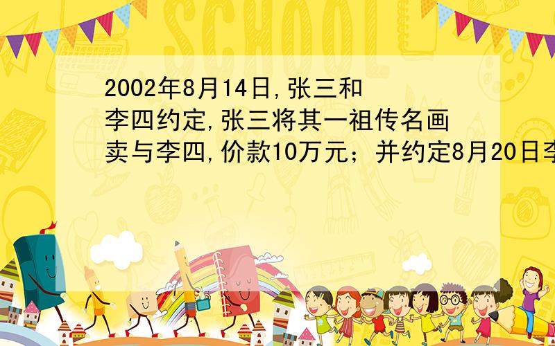 2002年8月14日,张三和李四约定,张三将其一祖传名画卖与李四,价款10万元；并约定8月20日李四在张三家付款,8月2