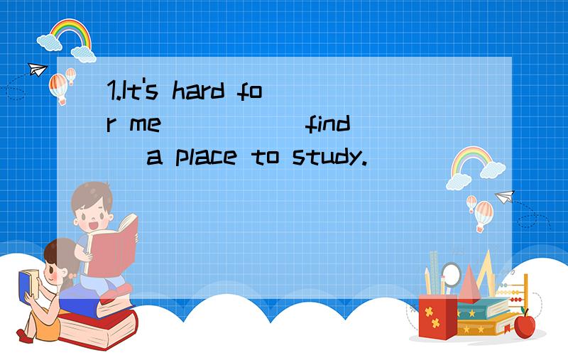 1.It's hard for me ____(find) a place to study.