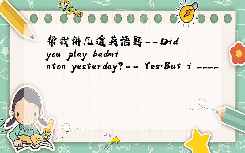 帮我讲几道英语题--Did you play badminton yesterday?-- Yes.But i ____