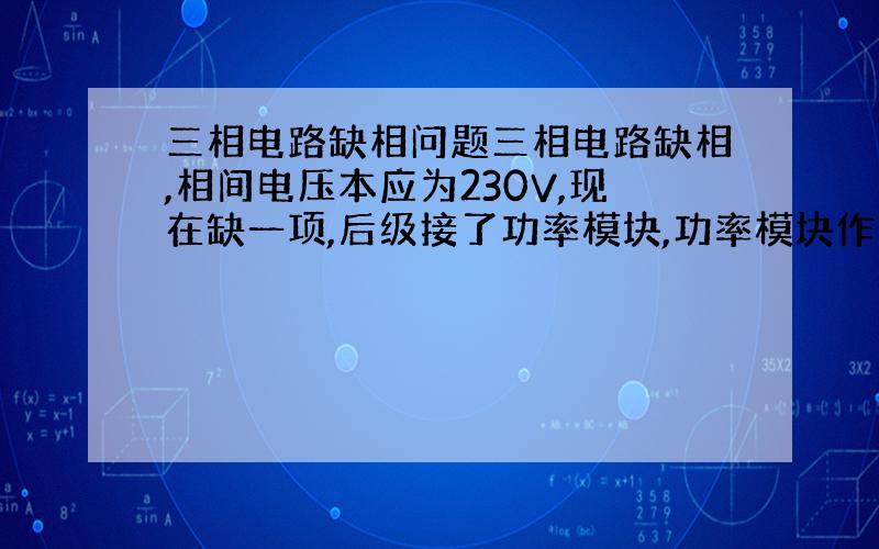 三相电路缺相问题三相电路缺相,相间电压本应为230V,现在缺一项,后级接了功率模块,功率模块作为负载的电源,包含三相桥式