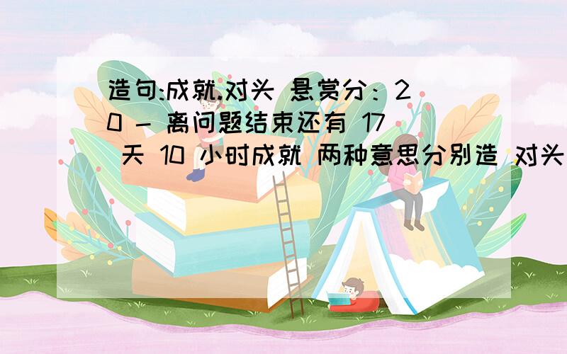 造句:成就.对头 悬赏分：20 - 离问题结束还有 17 天 10 小时成就 两种意思分别造 对头 两种读音分别造问题补