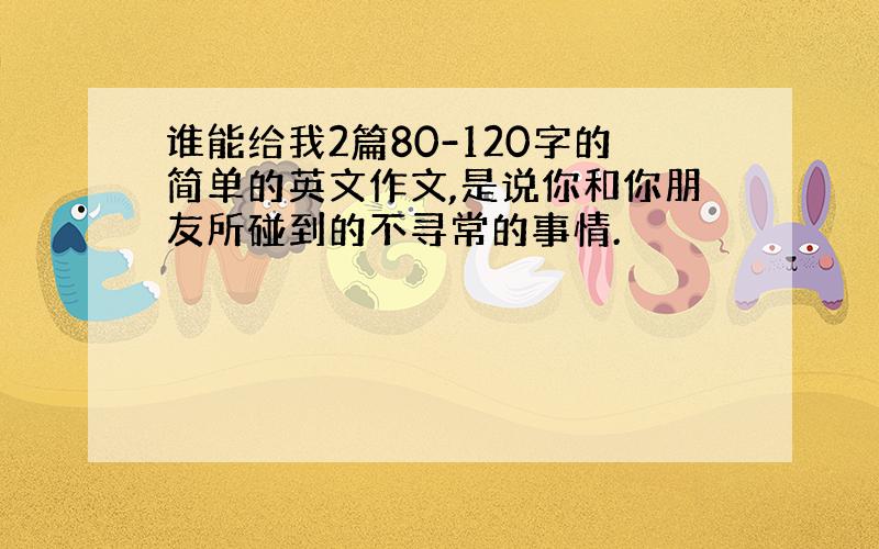 谁能给我2篇80-120字的简单的英文作文,是说你和你朋友所碰到的不寻常的事情.