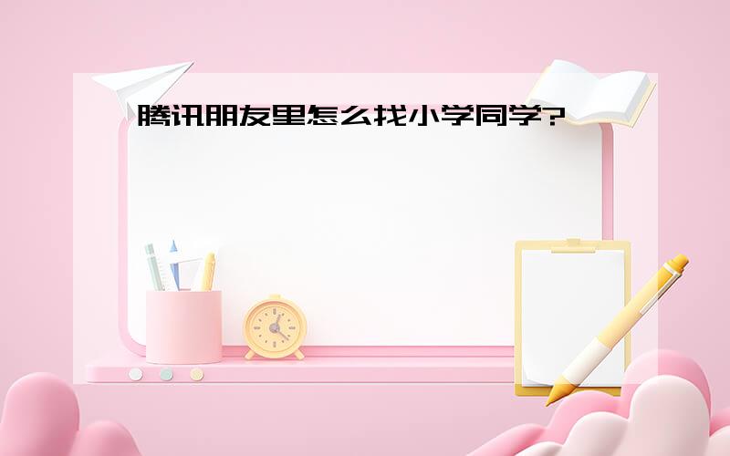 腾讯朋友里怎么找小学同学?