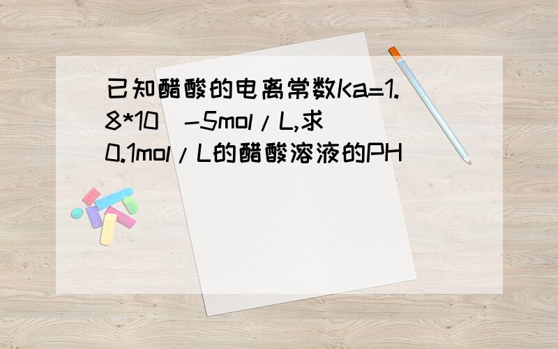 已知醋酸的电离常数Ka=1.8*10^-5mol/L,求0.1mol/L的醋酸溶液的PH