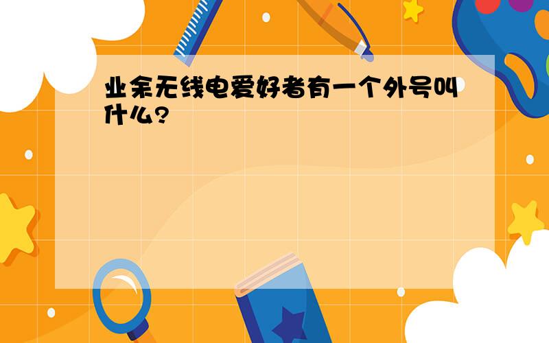 业余无线电爱好者有一个外号叫什么?