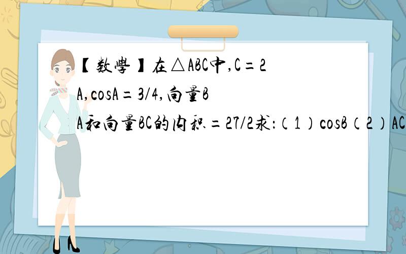 【数学】在△ABC中,C=2A,cosA=3/4,向量BA和向量BC的内积=27/2求：（1）cosB（2）AC的长