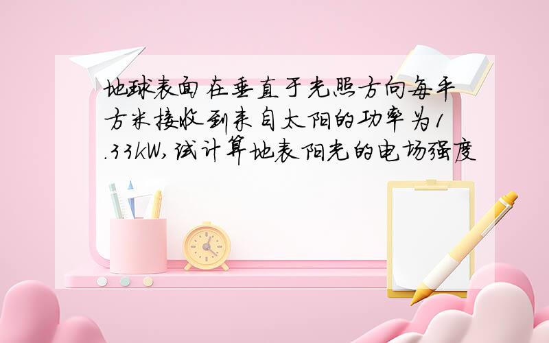 地球表面在垂直于光照方向每平方米接收到来自太阳的功率为1.33kW,试计算地表阳光的电场强度