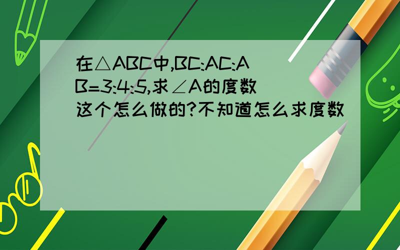 在△ABC中,BC:AC:AB=3:4:5,求∠A的度数这个怎么做的?不知道怎么求度数