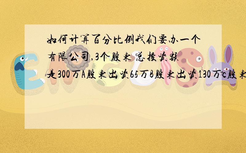 如何计算百分比例我们要办一个有限公司,3个股东 总投资额是300万A股东出资65万B股东出资130万c股东出资105万如