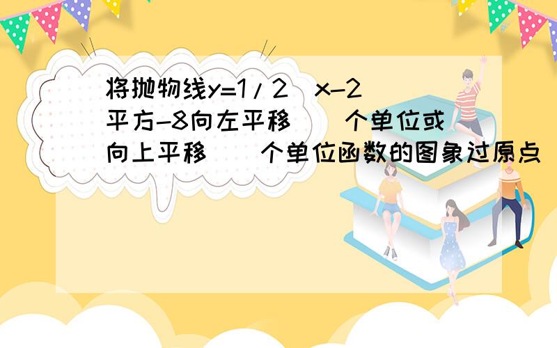 将抛物线y=1/2(x-2)平方-8向左平移（）个单位或向上平移（）个单位函数的图象过原点