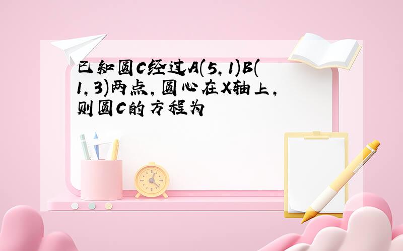 已知圆C经过A(5,1)B(1,3)两点,圆心在X轴上,则圆C的方程为