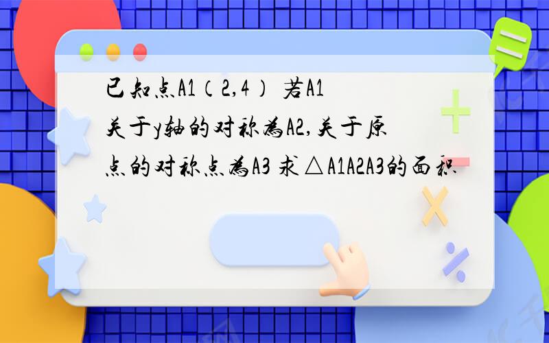 已知点A1（2,4） 若A1关于y轴的对称为A2,关于原点的对称点为A3 求△A1A2A3的面积