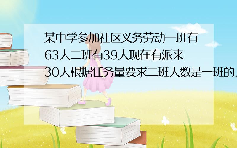 某中学参加社区义务劳动一班有63人二班有39人现在有派来30人根据任务量要求二班人数是一班的人数一半怎调3