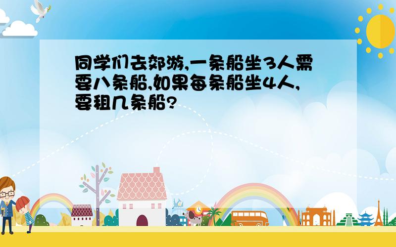 同学们去郊游,一条船坐3人需要八条船,如果每条船坐4人,要租几条船?