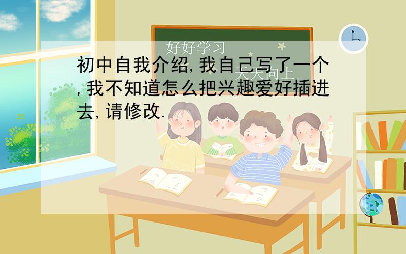 初中自我介绍,我自己写了一个,我不知道怎么把兴趣爱好插进去,请修改.