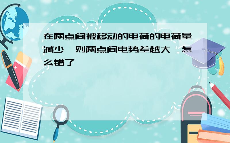 在两点间被移动的电荷的电荷量减少,则两点间电势差越大,怎么错了