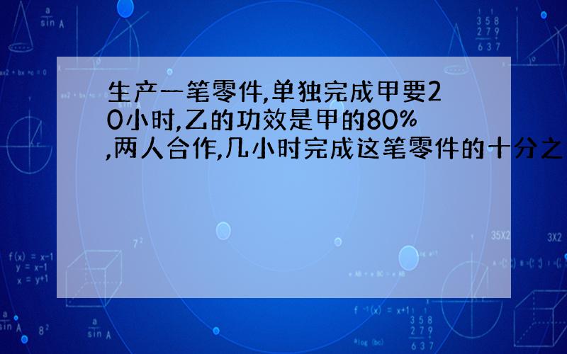 生产一笔零件,单独完成甲要20小时,乙的功效是甲的80%,两人合作,几小时完成这笔零件的十分之九