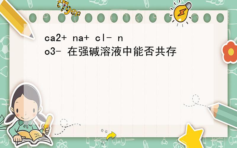 ca2+ na+ cl- no3- 在强碱溶液中能否共存