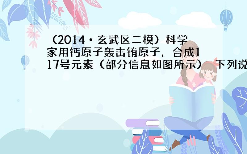 （2014•玄武区二模）科学家用钙原子轰击铕原子，合成117号元素（部分信息如图所示）｡下列说法不正确的是（　　）