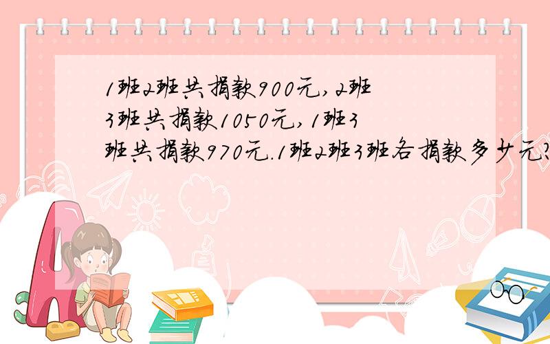 1班2班共捐款900元,2班3班共捐款1050元,1班3班共捐款970元.1班2班3班各捐款多少元?