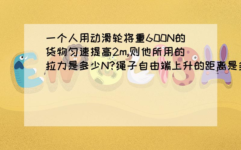 一个人用动滑轮将重600N的货物匀速提高2m,则他所用的拉力是多少N?绳子自由端上升的距离是多少m?