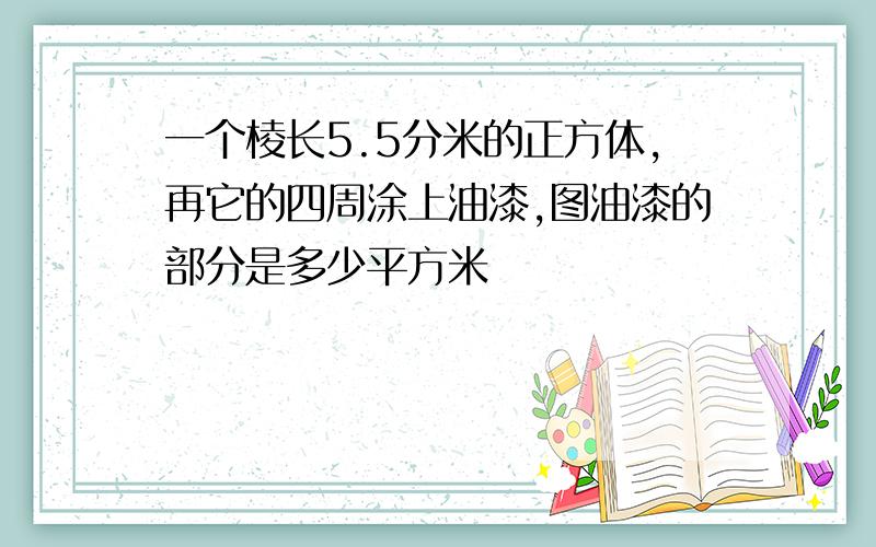 一个棱长5.5分米的正方体,再它的四周涂上油漆,图油漆的部分是多少平方米