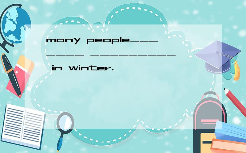 many people_______ _________ in winter.