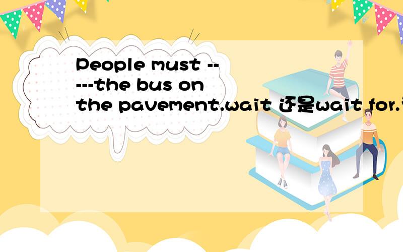 People must -----the bus on the pavement.wait 还是wait for.为什么