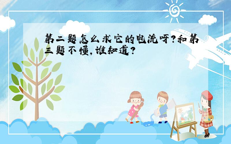 第二题怎么求它的电流呀?和第三题不懂,谁知道?