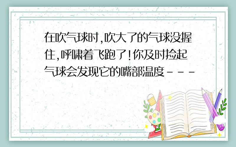 在吹气球时,吹大了的气球没握住,呼啸着飞跑了!你及时捡起气球会发现它的嘴部温度---