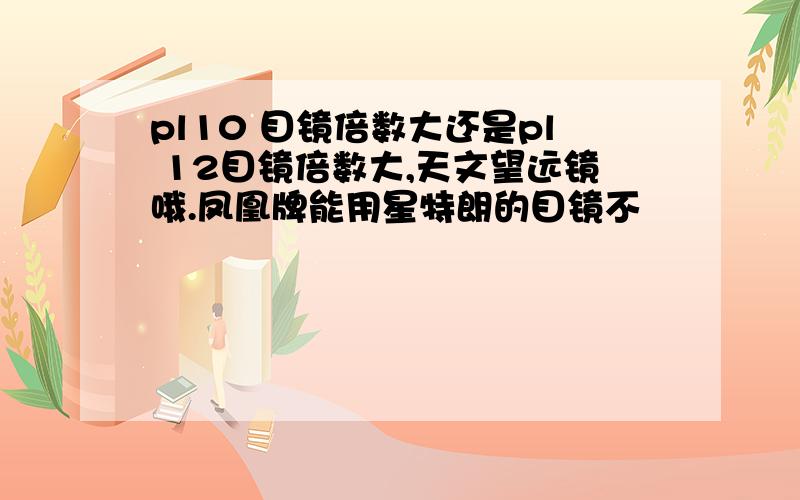 pl10 目镜倍数大还是pl 12目镜倍数大,天文望远镜哦.凤凰牌能用星特朗的目镜不