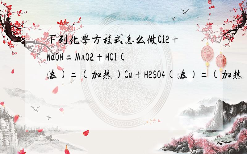 下列化学方程式怎么做Cl2+NaOH=MnO2+HCl(浓)=(加热)Cu+H2SO4(浓)=(加热)C+H2SO4(浓