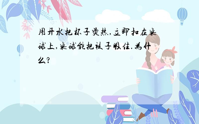 用开水把杯子烫热,立即扣在气球上,气球能把被子吸住.为什么?