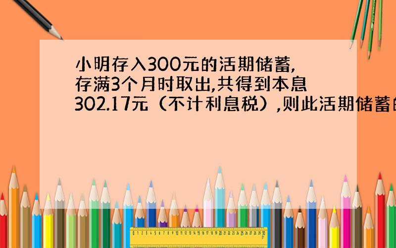 小明存入300元的活期储蓄,存满3个月时取出,共得到本息302.17元（不计利息税）,则此活期储蓄的月利率为